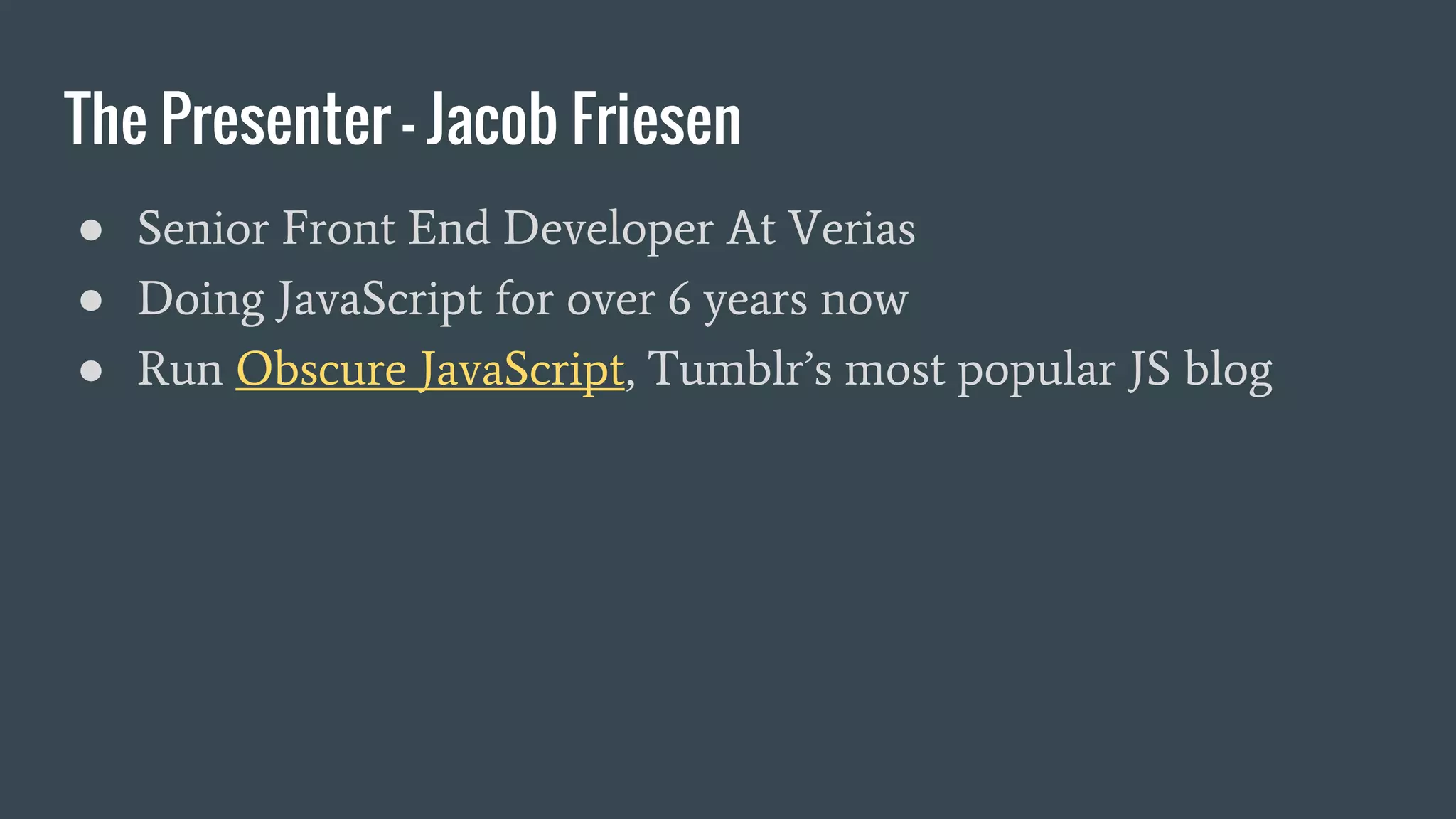 The Presenter - Jacob Friesen
● Senior Front End Developer At Verias
● Doing JavaScript for over 6 years now
● Run Obscure JavaScript, Tumblr’s most popular JS blog
 