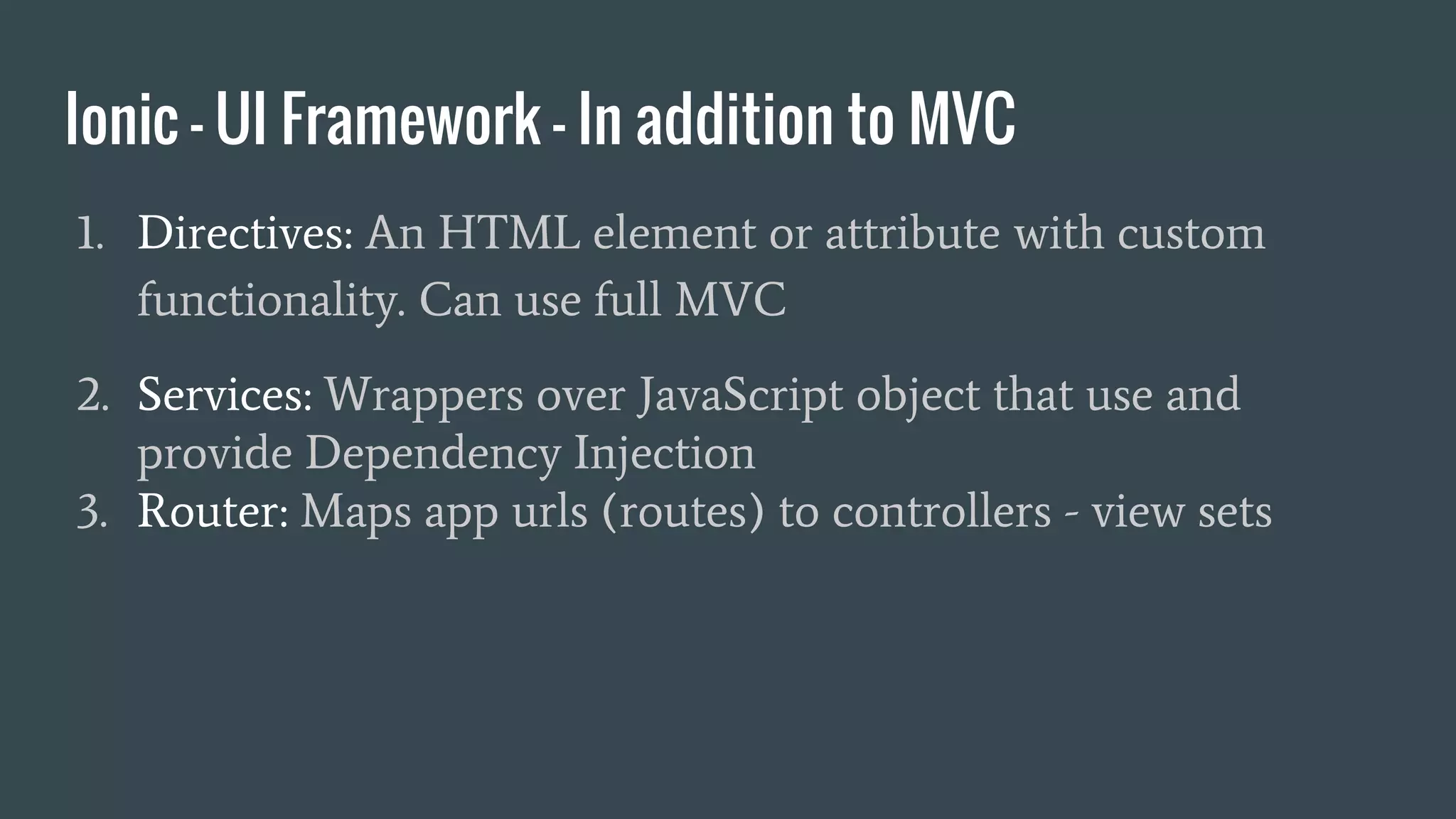Ionic - UI Framework - In addition to MVC
1. Directives: An HTML element or attribute with custom
functionality. Can use full MVC
2. Services: Wrappers over JavaScript object that use and
provide Dependency Injection
3. Router: Maps app urls (routes) to controllers - view sets
 