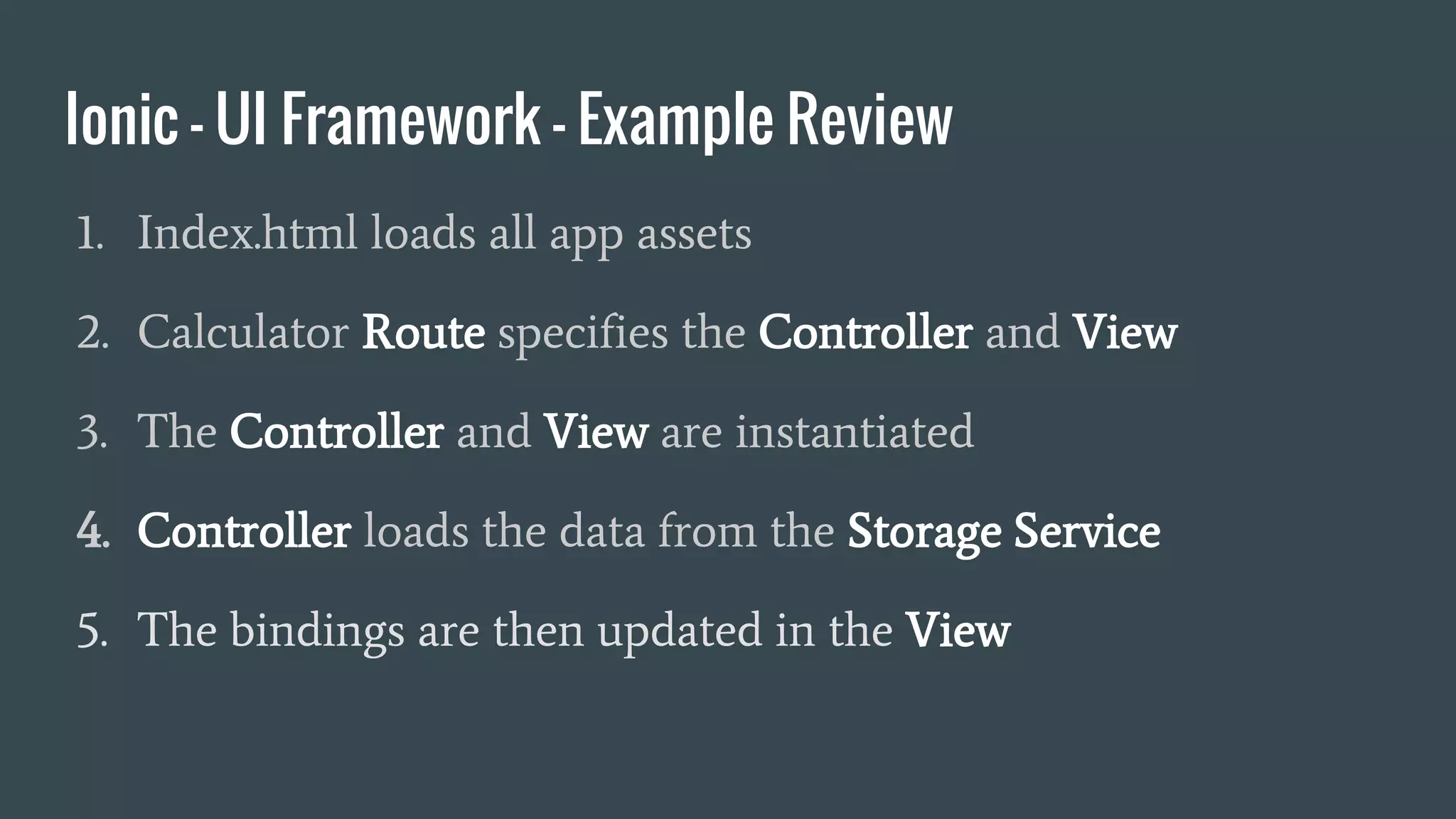 Ionic - UI Framework - Example Review
1. Index.html loads all app assets
2. Calculator Route specifies the Controller and View
3. The Controller and View are instantiated
4. Controller loads the data from the Storage Service
5. The bindings are then updated in the View
 