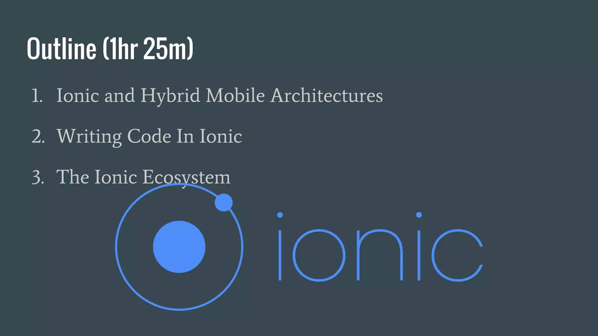 Outline (1hr 25m)
1. Ionic and Hybrid Mobile Architectures
2. Writing Code In Ionic
3. The Ionic Ecosystem
 