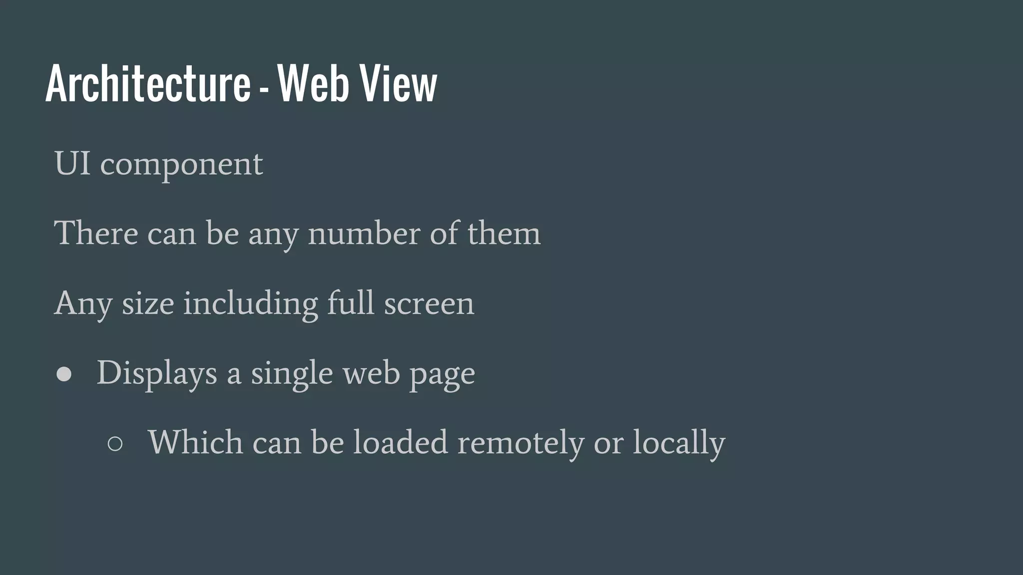 Architecture - Web View
UI component
There can be any number of them
Any size including full screen
● Displays a single web page
○ Which can be loaded remotely or locally
 