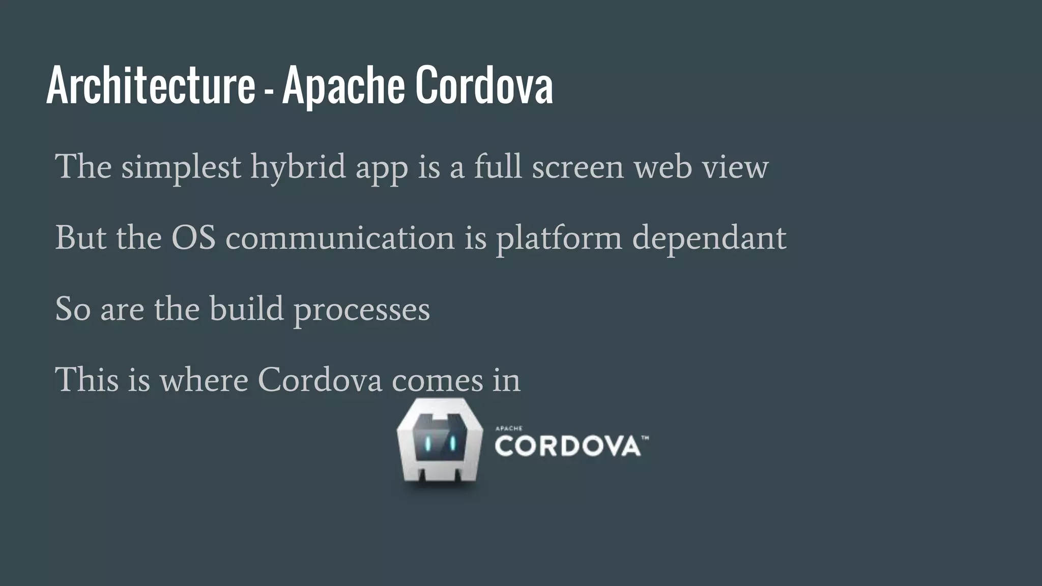 Architecture - Apache Cordova
The simplest hybrid app is a full screen web view
But the OS communication is platform dependant
So are the build processes
This is where Cordova comes in
 
