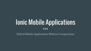 Ionic Mobile Applications
Hybrid Mobile Applications Without Compromises
 