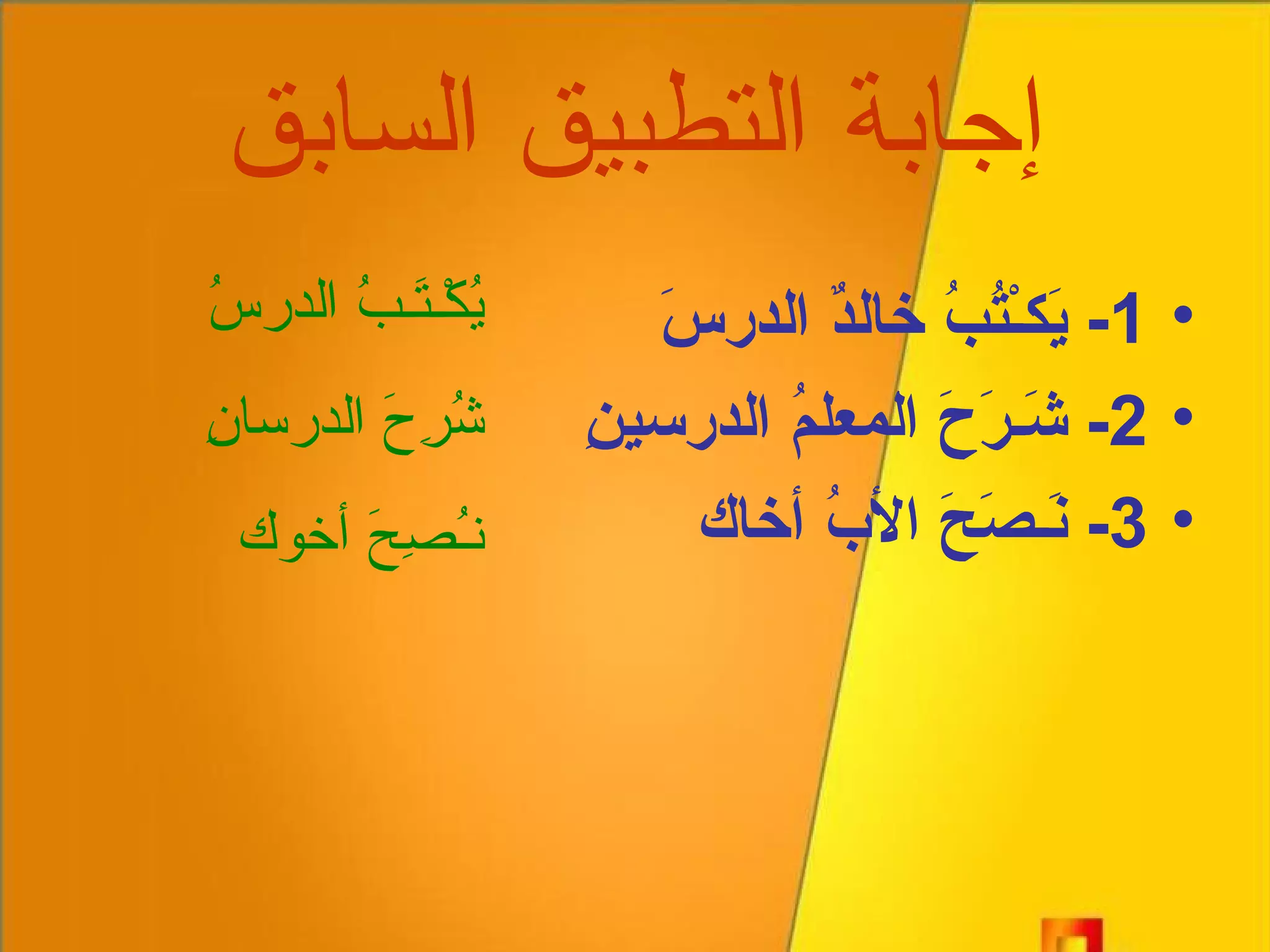 إجابة التطبيق السابق 1-  يَكـْتُبُ خالدٌ الدرسَ 2-  شَـرَحَ المعلمُ الدرسينِ 3-  نَـصَحَ الأبُ أخاك يُكْـتَـبُ الدرسُ شُرِحَ الدرسانِ نـُصِحَ أخوك 
