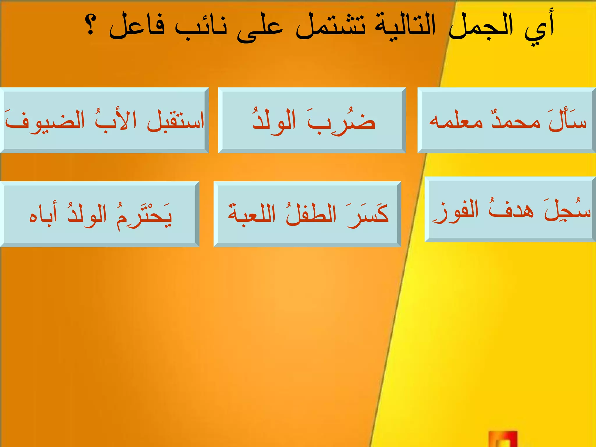 أي الجمل التالية تشتمل على نائب فاعل ؟ سَأَلَ محمدٌ معلمه ضُرِبَ الولدُ استقبل الأبُ الضيوفَ سُجِلَ هدفُ الفوزِ كَسَرَ الطفلُ اللعبةَ يَحْتَرِمُ الولدُ أباه 