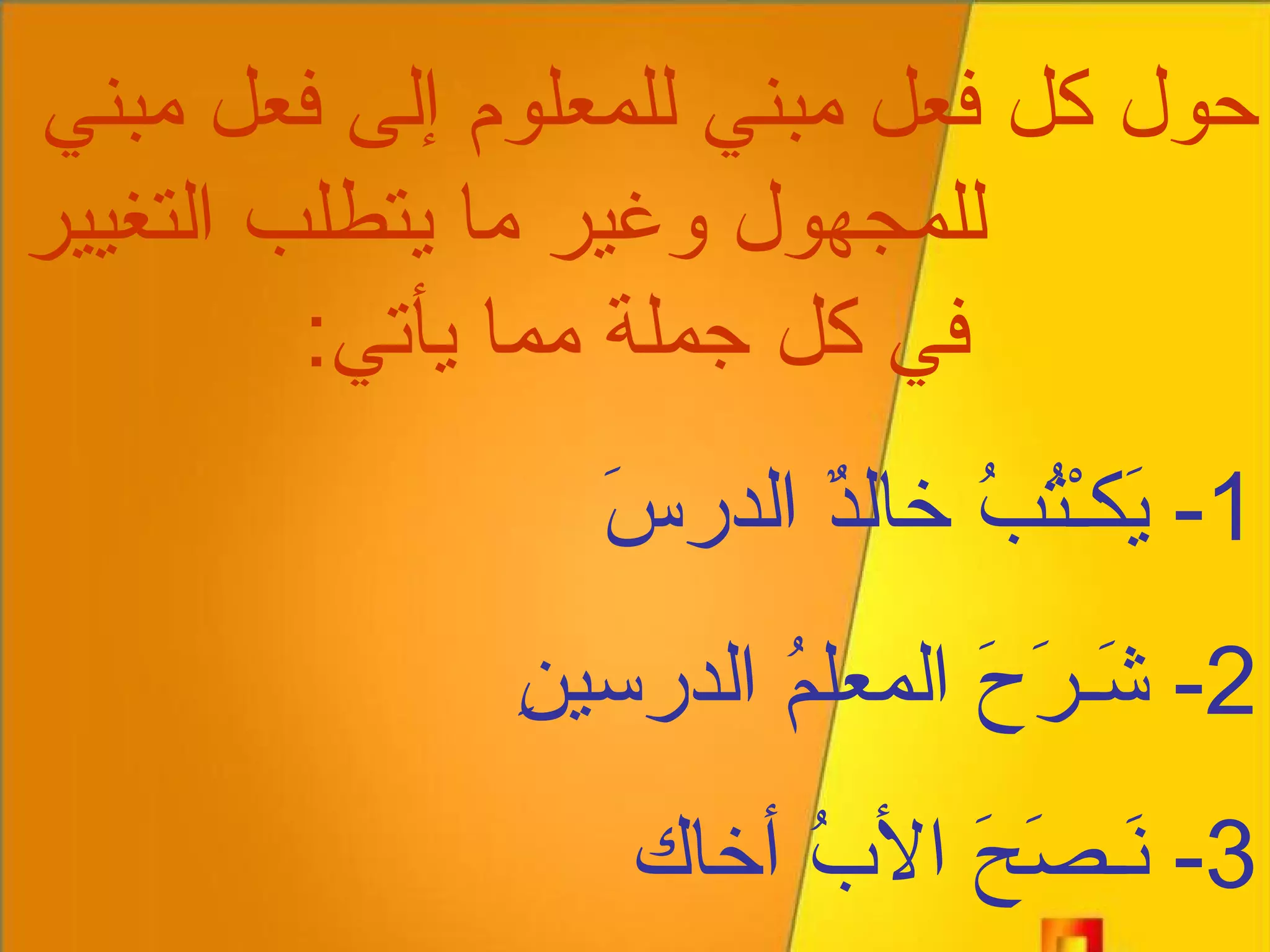 حول كل فعل مبني للمعلوم إلى فعل مبني  للمجهول وغير ما يتطلب التغيير في كل جملة مما يأتي : 1-  يَكـْتُبُ خالدٌ الدرسَ 2-  شَـرَحَ المعلمُ الدرسينِ 3-  نَـصَحَ الأبُ أخاك 