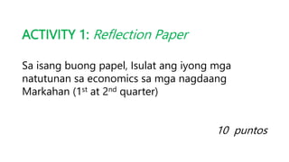 ACTIVITY 1: Reflection Paper
Sa isang buong papel, Isulat ang iyong mga
natutunan sa economics sa mga nagdaang
Markahan (1st at 2nd quarter)
10 puntos
 