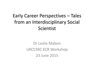 Early Career Perspectives – Tales
from an Interdisciplinary Social
Scientist
Dr Leslie Mabon
UKCCSRC ECR Workshop
23 June 2015
 