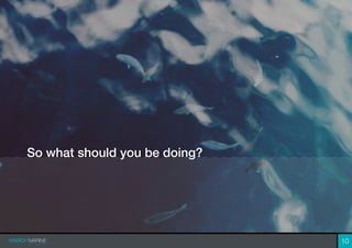 So what should you be doing?
10
 