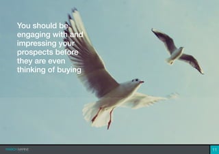 You should be
engaging with and
impressing your
prospects before
they are even
thinking of buying
11
 