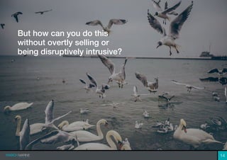 But how can you do this
without overtly selling or
being disruptively intrusive?
14
 
