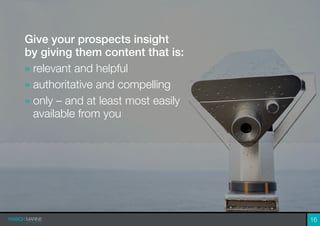 Give your prospects insight
by giving them content that is:
» relevant and helpful
» authoritative and compelling
» only – and at least most easily
available from you
16
 