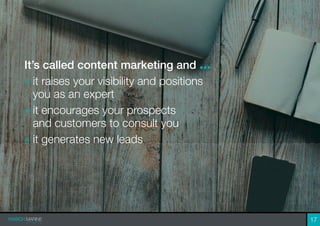It’s called content marketing and ...
» it raises your visibility and positions
you as an expert
» it encourages your prospects
and customers to consult you
» it generates new leads
17
 