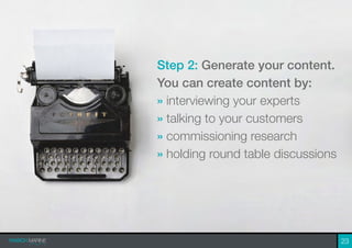 23
Step 2: Generate your content.
You can create content by:
» interviewing your experts
» talking to your customers
» commissioning research
» holding round table discussions
 
