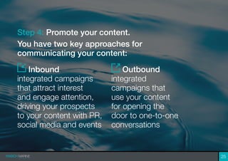 25
Step 4: Promote your content.
You have two key approaches for
communicating your content:
Inbound
integrated campaigns
that attract interest
and engage attention,
driving your prospects
to your content with PR,
social media and events
Outbound
integrated
campaigns that
use your content
for opening the
door to one-to-one
conversations
 