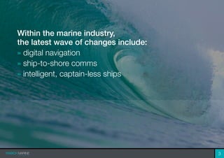 Within the marine industry,
the latest wave of changes include:
» digital navigation
» ship-to-shore comms
» intelligent, captain-less ships
3
 