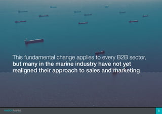 This fundamental change applies to every B2B sector,
but many in the marine industry have not yet
realigned their approach to sales and marketing
8
 