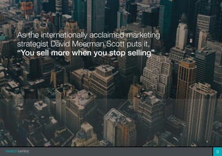 As the internationally acclaimed marketing
strategist David Meerman Scott puts it,
“You sell more when you stop selling”
9
 