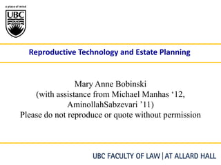 Reproductive Technology and Estate Planning


                Mary Anne Bobinski
    (with assistance from Michael Manhas ‘12,
              AminollahSabzevari ’11)
Please do not reproduce or quote without permission
 
