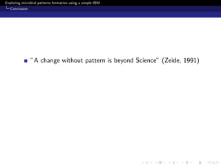 Exploring microbial patterns formation using a simple IBM
   Conclusion




                ”A change without pattern is beyond Science” (Zeide, 1991)
 