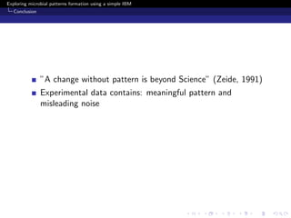 Exploring microbial patterns formation using a simple IBM
   Conclusion




                ”A change without pattern is beyond Science” (Zeide, 1991)
                Experimental data contains: meaningful pattern and
                misleading noise
 