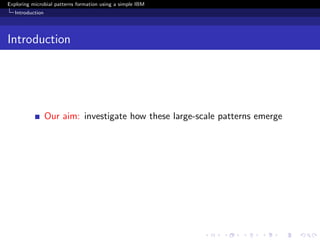 Exploring microbial patterns formation using a simple IBM
   Introduction




Introduction




                  Our aim: investigate how these large-scale patterns emerge
 
