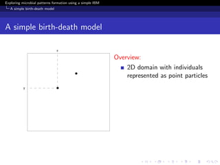 Exploring microbial patterns formation using a simple IBM
   A simple birth-death model




A simple birth-death model


                                                            Overview:
                                                                2D domain with individuals
                                                                represented as point particles
 