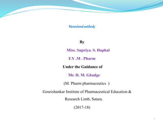Monoclonalantibody
By
Miss. Supriya. S. Daphal
F.Y .M . Pharm
Under the Guidance of
Mr. D. M. Ghadge
(M. Pharm pharmaceutics )
Gourishankar Institute of Pharmaceutical Education &
Research Limb, Satara.
(2017-18)
1
 