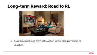 Long-term Reward: Road to RL
● Maximize user long term satisfaction rather than play clicks or
duration.
 
