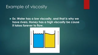 Example of viscosity


Ex: Water has a low viscosity, and that is why we
have rivers. Honey has a high viscosity be cause...