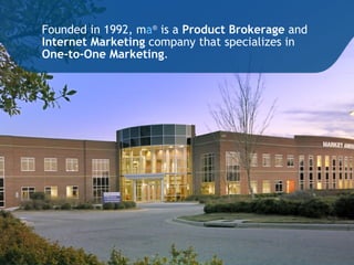 Founded in 1992, m a ®   is a  Product Brokerage  and  Internet Marketing  company that specializes in  One-to-One Marketing . 