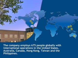 The company employs 675 people globally with international operations in the United States, Australia, Canada, Hong Kong, Taiwan and the Philippines. 