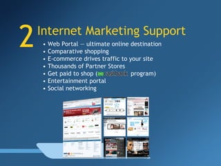 2 Internet Marketing Support •  Web Portal — ultimate online destination •  Comparative shopping •  E-commerce drives traffic to your site  •  Thousands of Partner Stores  •  Get paid to shop (  program) •  Entertainment portal •  Social networking 