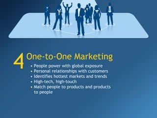 4 One-to-One Marketing •  People power with global exposure •  Personal relationships with customers •  Identifies hottest markets and trends •  High-tech, high-touch •  Match people to products and products to people 