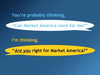 You’re probably thinking, “ Can Market America work for me?” “ Are you  right for Market America?” I ’m thinking, 