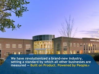 We have revolutionized a brand-new industry, setting a standard by which all other businesses are measured —  Built on Product. Powered by People. ® 