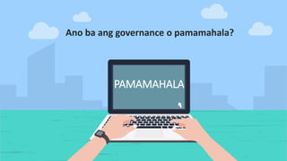 Ano ba ang governance o pamamahala?
PAMAMAHALA
 