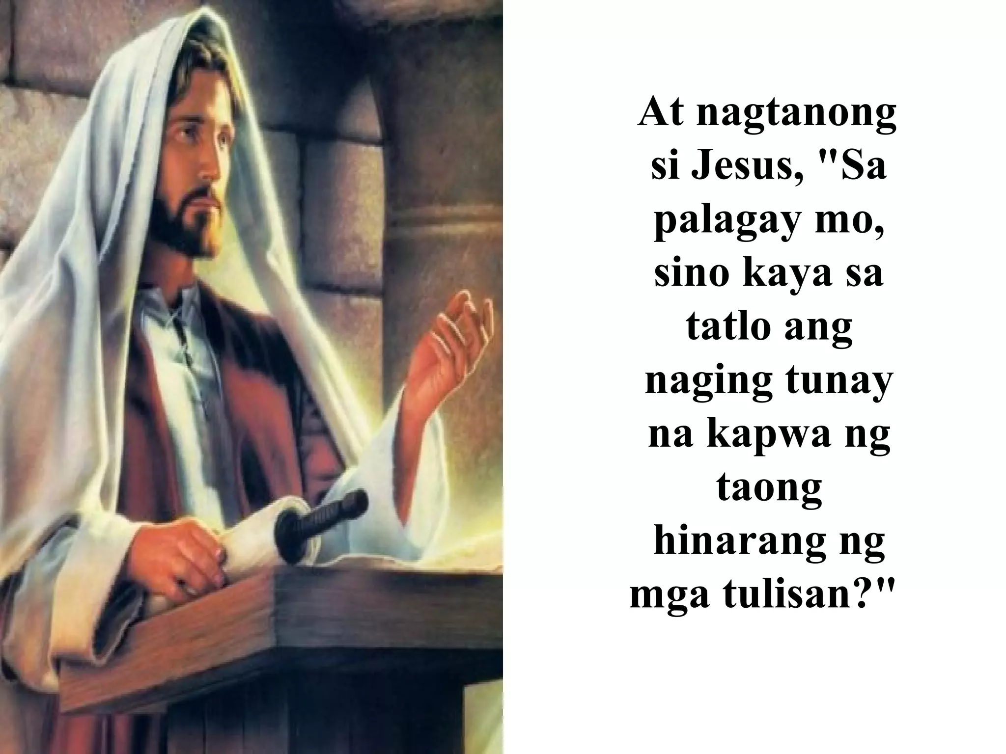 At nagtanong
si Jesus, "Sa
palagay mo,
sino kaya sa
tatlo ang
naging tunay
na kapwa ng
taong
hinarang ng
mga tulisan?"
 