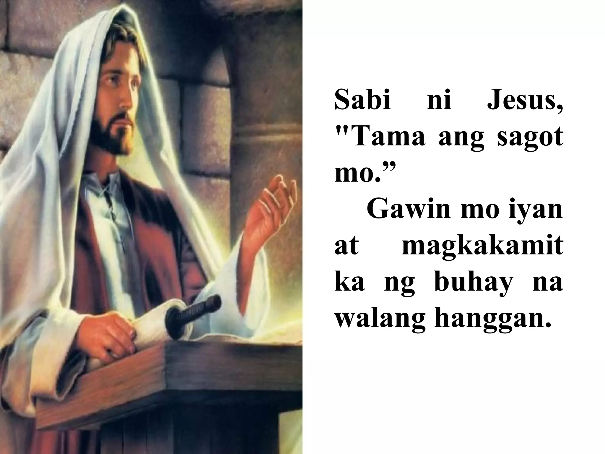Sabi ni Jesus,
"Tama ang sagot
mo.”
Gawin mo iyan
at magkakamit
ka ng buhay na
walang hanggan.
 