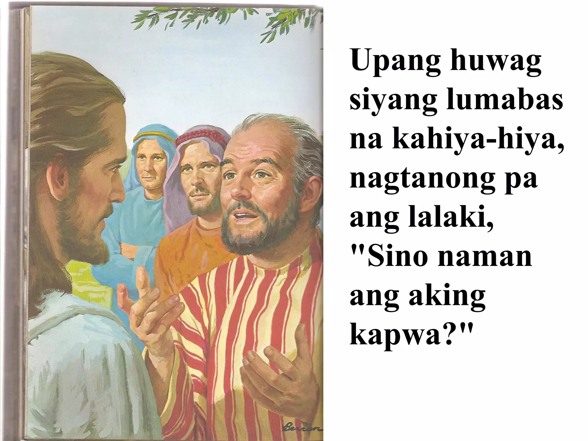 Upang huwag
siyang lumabas
na kahiya-hiya,
nagtanong pa
ang lalaki,
"Sino naman
ang aking
kapwa?"
 