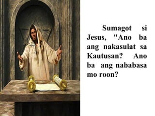 Sumagot si
Jesus, "Ano ba
ang nakasulat sa
Kautusan? Ano
ba ang nababasa
mo roon?
 