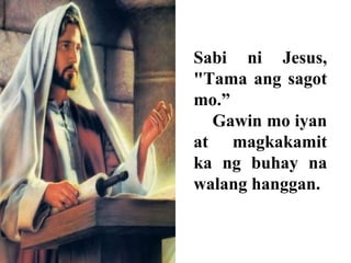 Sabi ni Jesus,
"Tama ang sagot
mo.”
Gawin mo iyan
at magkakamit
ka ng buhay na
walang hanggan.
 