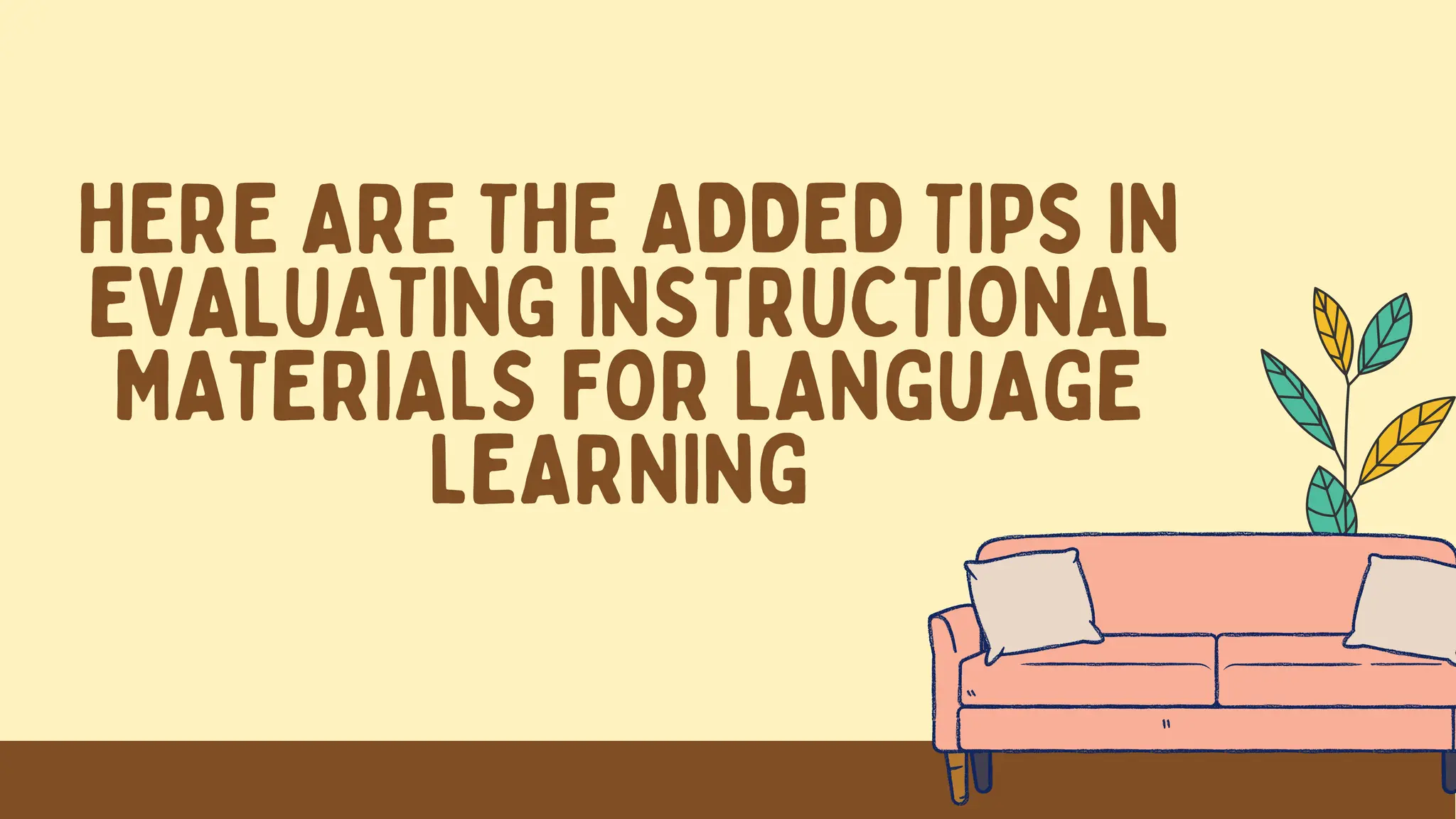 HERE ARE THE ADDED TIPS IN
EVALUATING INSTRUCTIONAL
MATERIALS FOR LANGUAGE
LEARNING
 