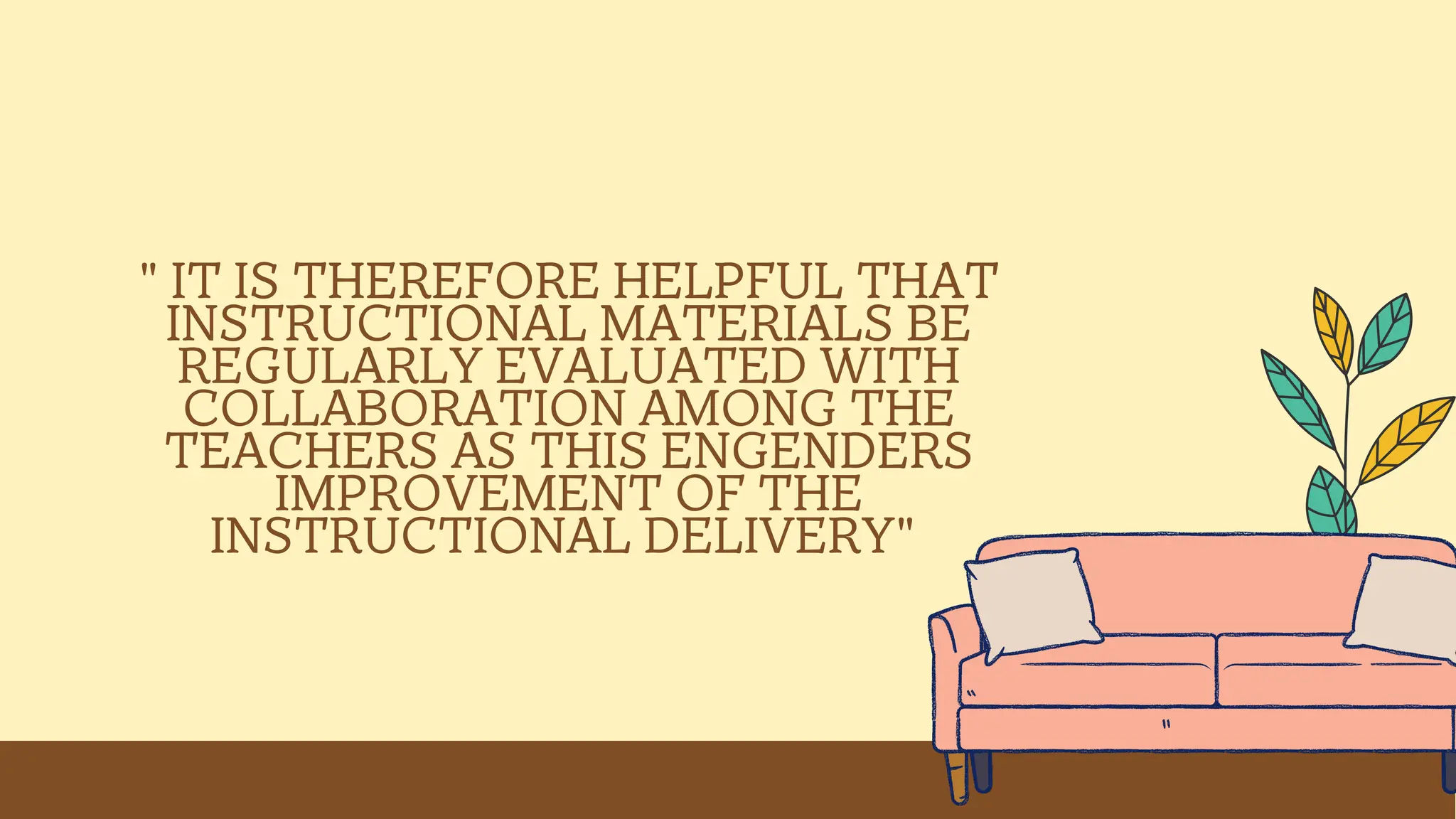 " IT IS THEREFORE HELPFUL THAT
INSTRUCTIONAL MATERIALS BE
REGULARLY EVALUATED WITH
COLLABORATION AMONG THE
TEACHERS AS THIS ENGENDERS
IMPROVEMENT OF THE
INSTRUCTIONAL DELIVERY"
 