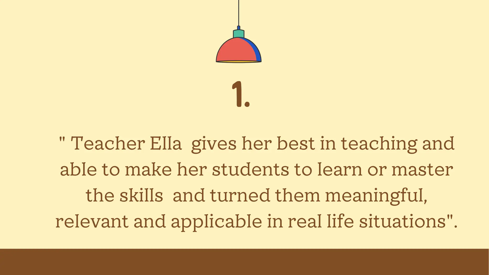 1.
" Teacher Ella gives her best in teaching and
able to make her students to learn or master
the skills and turned them meaningful,
relevant and applicable in real life situations".
 