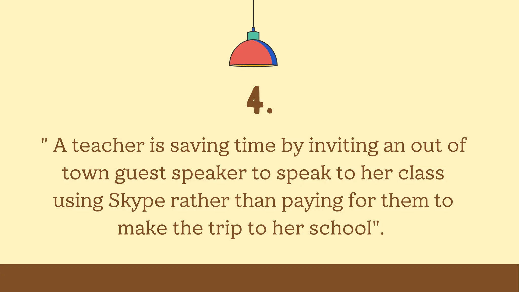 4.
" A teacher is saving time by inviting an out of
town guest speaker to speak to her class
using Skype rather than paying for them to
make the trip to her school".
 