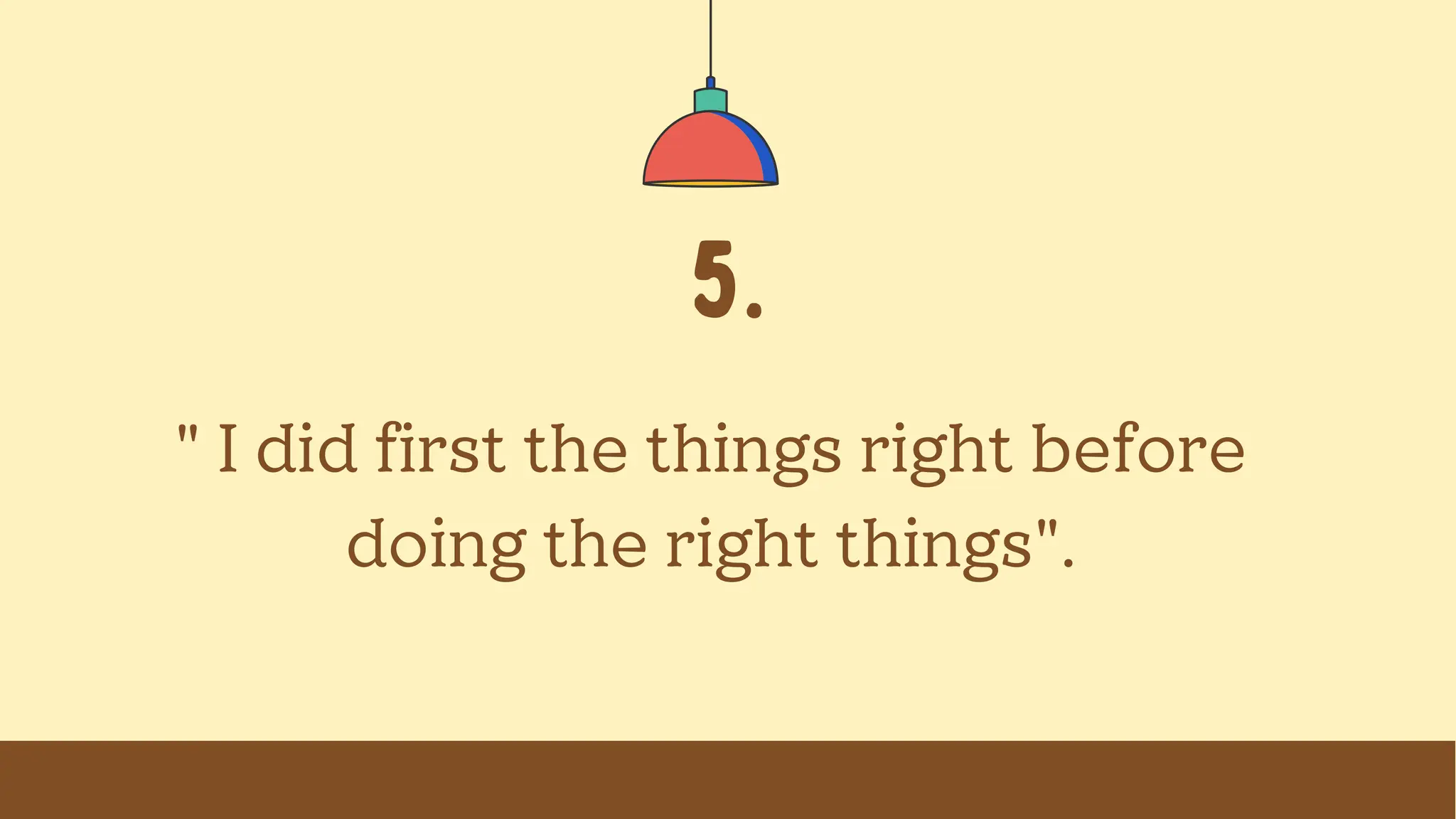 5.
" I did first the things right before
doing the right things".
 