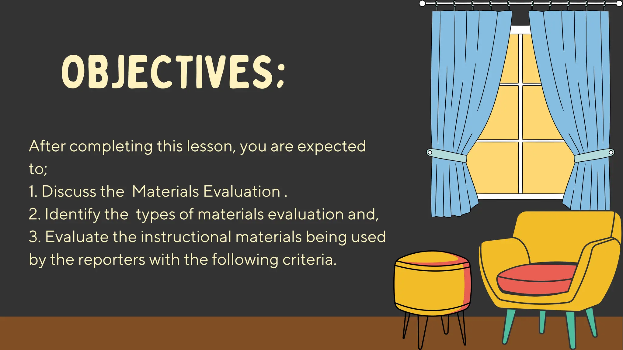 After completing this lesson, you are expected
to;
1. Discuss the Materials Evaluation .
2. Identify the types of materials evaluation and,
3. Evaluate the instructional materials being used
by the reporters with the following criteria.
OBJECTIVES;
 