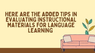 HERE ARE THE ADDED TIPS IN
EVALUATING INSTRUCTIONAL
MATERIALS FOR LANGUAGE
LEARNING
 