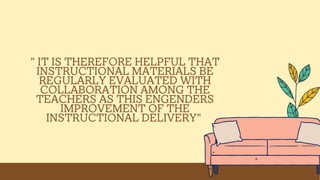 " IT IS THEREFORE HELPFUL THAT
INSTRUCTIONAL MATERIALS BE
REGULARLY EVALUATED WITH
COLLABORATION AMONG THE
TEACHERS AS THIS ENGENDERS
IMPROVEMENT OF THE
INSTRUCTIONAL DELIVERY"
 